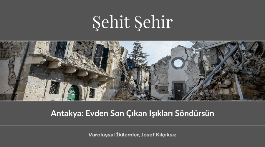 Yazı: Şehit Şehir | Antakya: Evden Son Çıkan Işıkları Söndürsün | Yazan: Josef Kılçıksız